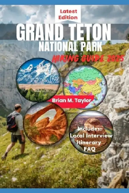Grand Teton National Park Hiking Guide 2025: Your Adventure Starts Here: Explore Rugged Trails, Pristine Wilderness, And Untold Wonders by Brian M. Taylor