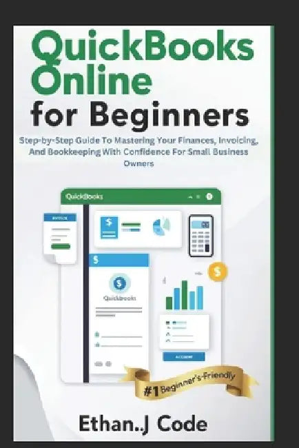 QuickBooks Online for Beginners: Step-by-Step Guide To Mastering Your Finances, Invoicing, And Bookkeeping With Confidence For Small Business Owners by Ethan J. Code