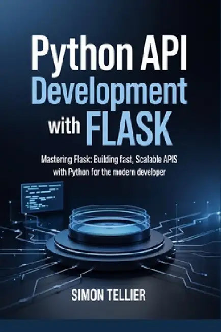 Python API Development With Flask: Mastering Flask: Building Fast, Scalable APIs with Python for the Modern Developer by Simon Tellier