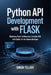 Python API Development With Flask: Mastering Flask: Building Fast, Scalable APIs with Python for the Modern Developer by Simon Tellier