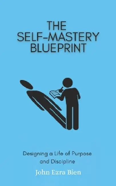 The Self-Mastery Blueprint: Designing a Life of Purpose and Discipline by John Ezra Bien