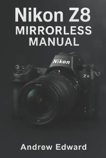 Nikon Z8 Mirrorless Manual: Your Comprehensive Guide to Unlocking the Power of the Z8 by Andrew Edward