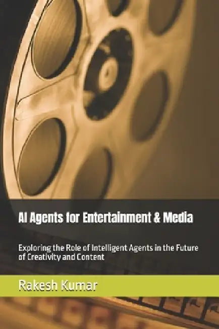 AI Agents for Entertainment & Media: Exploring the Role of Intelligent Agents in the Future of Creativity and Content by Rakesh Kumar