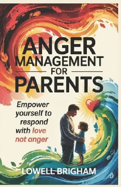 Anger Management For Parents: Empower Yourself to Respond With Love Not Anger by Lowell Brigham