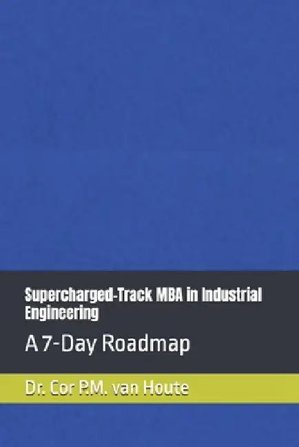 Supercharged-Track MBA in Industrial Engineering: A 7-Day Roadmap by Cor P. M. Van Houte
