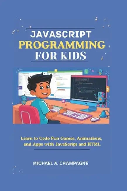 JavaScript Programming for Kids: Learn to Code Fun Games, Animations, and Apps with JavaScript and HTML by Michael A. Champagne