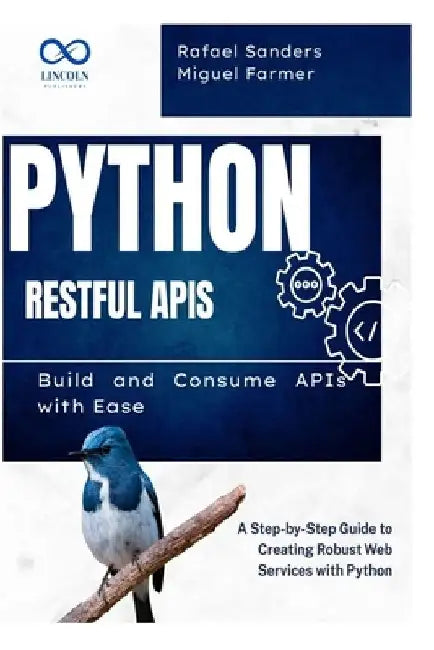 Python RESTful APIs: Build and Consume APIs with Ease: A Step-by-Step Guide to Creating Robust Web Services with Python by Rafael Sanders