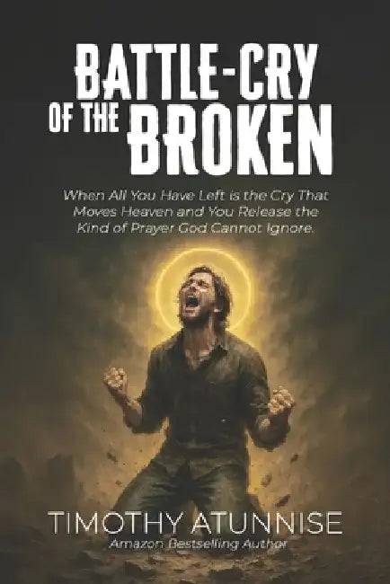 Battle-Cry of the Broken: When All You Have Left Is the Cry That Moves Heaven and You Release the Kind of Prayer God Cannot Ignore by Timothy Atunnise