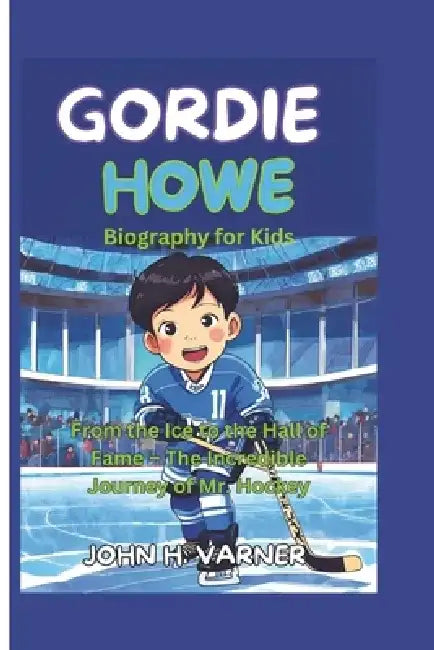 Gordie Howe Biography for Kids: From the Ice to the Hall of Fame - The Incredible Journey of Mr. Hockey by John H. Varner