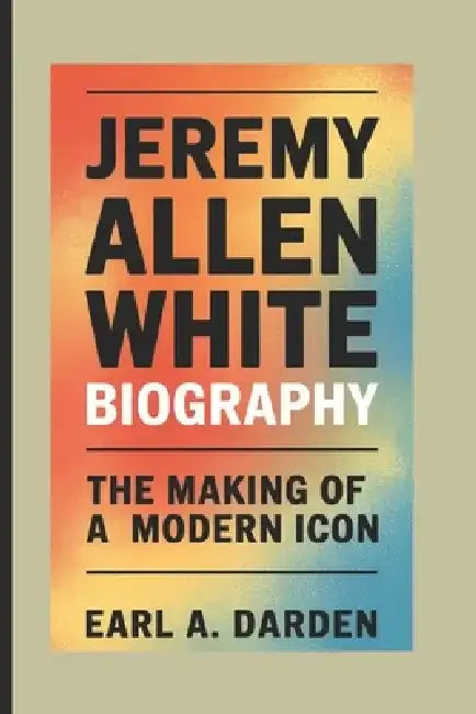 Jeremy Allen White Biography: The Making of a Modern Icon by Earl A. Darden