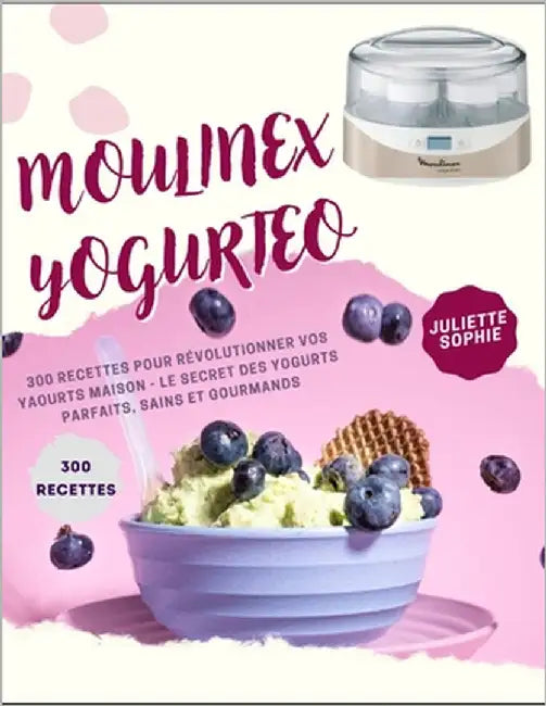 Moulinex Yogurteo: 300 RECETTES POUR RÉVOLUTIONNER VOS YAOURTS MAISON - Le Secret des Yogurts Parfaits, Sains et Gourmands by Sophie, Juliette