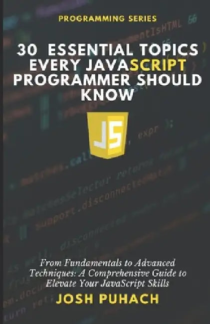 30 Essential Topics Every JavaScript Programmer Should Know: From Fundamentals To Advanced Techniques: A Comprehensive Guide to Elevate Your JavaScrip by Josh Puhach