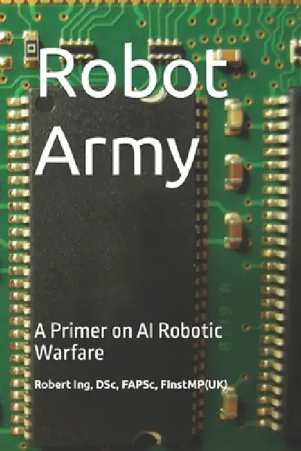 Robot Army: A Primer on AI Robotic Warfare by Robert Ing