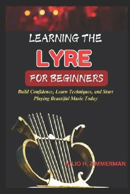 Learning the Lyre for Beginners: Build Confidence, Learn Techniques, And Start Playing Beautiful Music Today by Julio H. Zimmerman