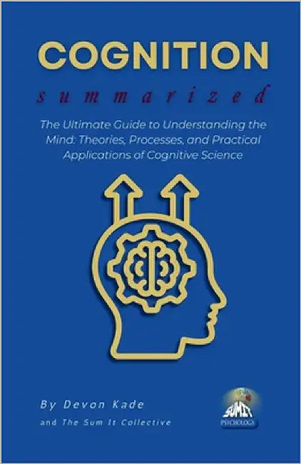 COGNITION Summarized: The Ultimate Guide to Understanding the Mind: Theories, Processes, and Practical Applications of Cognitive Science by Kade, Devon
