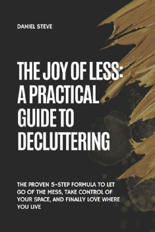 The Joy of Less: A Practical Guide to Decluttering: The Proven 5-Step Formula to Let Go of the Mess, Take Control of Your Space, and Finally Love Wher by Steve Daniel