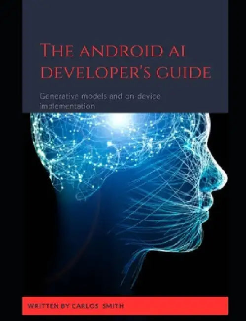The Android Ai developer's guide: Generative models and on-device implementation by Carlos Smith