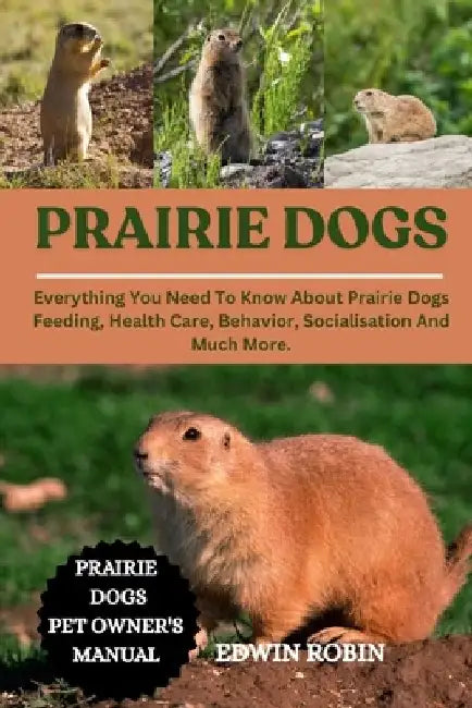 Prairie Dogs: Everything You Need To Know About Prairie Dogs Feeding, Health Care, Behavior, Socialisation And Much More. by Edwin Robin