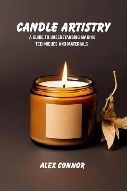 Candle artistry: A guide to understanding making techniques and materials by Alex Connor