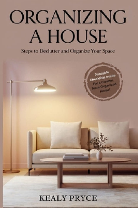Organizing a House: Steps to Declutter and Organize your Space by Kealy Pryce