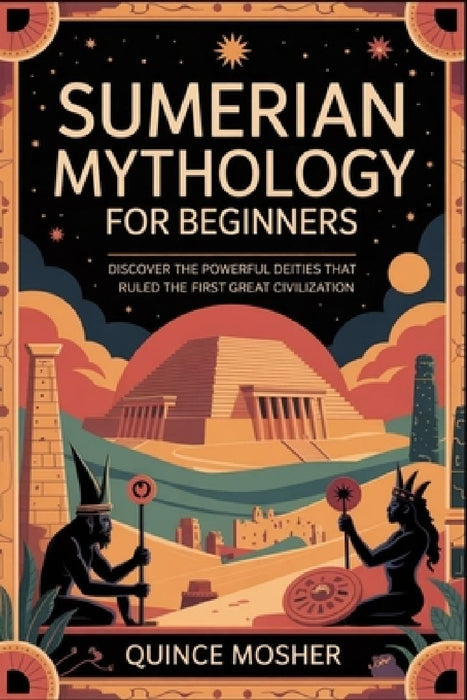 Sumerian Mythology for Beginners: Discover the Powerful Deities that Ruled the First Great Civilization by Quince Mosher