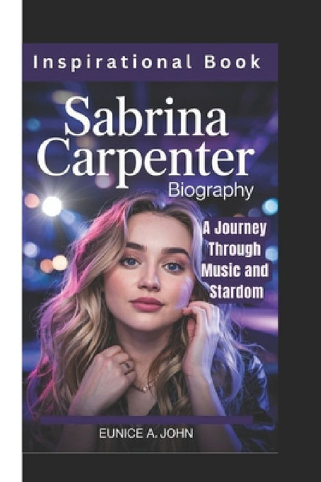 Sabrina Carpenter Biography: A Journey Through Music and Stardom (Inspirational Book) by Eunice A. John