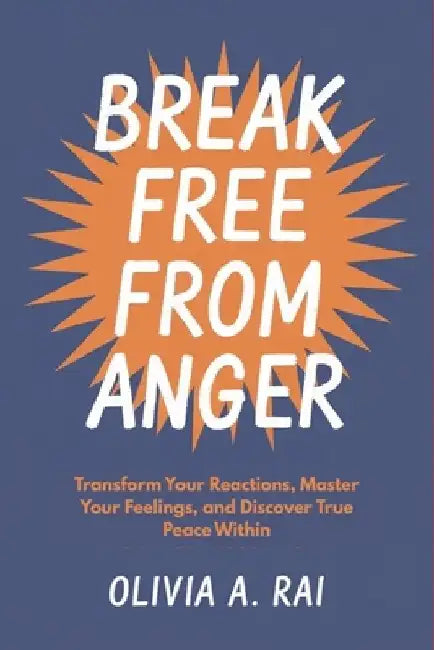 Break Free from Anger: Transform Your Reactions, Master Your Feelings, and Discover True Peace Within by Olivia A. Rai