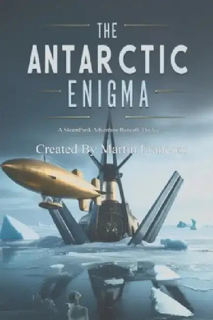 The Antarctic Enigma: A SteamPunk Adventure - Beneath The Ice by Martin Francom