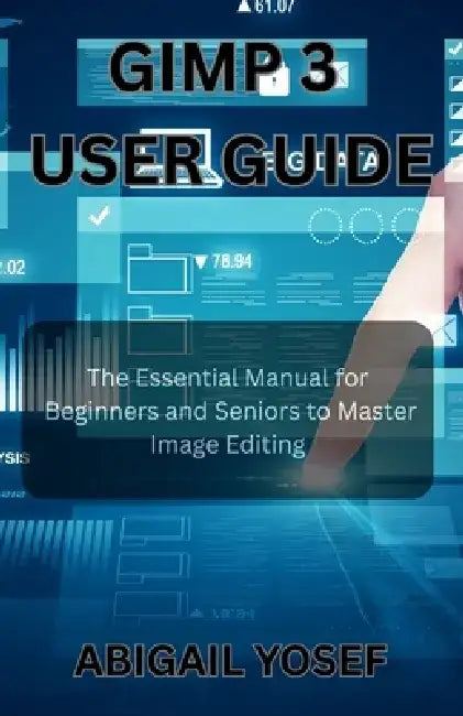 GIMP 3 User Guide: The Essential Manual for Beginners and Seniors to Master Image Editing by Abigail Yosef