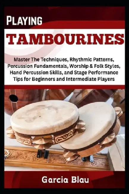 Playing Tambourines: Master The Techniques, Rhythmic Patterns, Percussion Fundamentals, Worship & Folk Styles, Hand Percussion Skills, and Stage Perfo by Garcia Blau