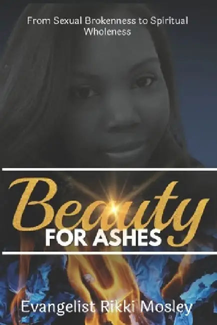 Beauty for Ashes: From Sexual Brokenness to Spiritual Wholeness by Rikki Mosley