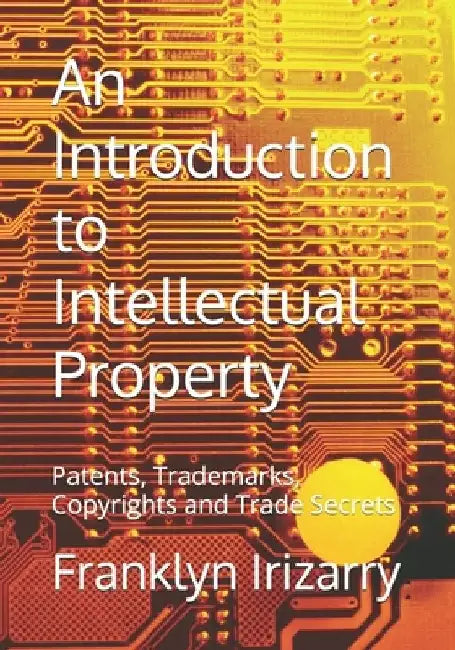 An Introduction to Intellectual Property: Patents, Trademarks, Copyrights and Trade Secrets by Franklyn Irizarry