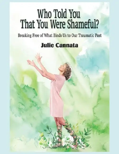 Who Told You That You Were Shameful?: Breaking Free of What Binds Us to Our Traumatic Past by Julie Cannata