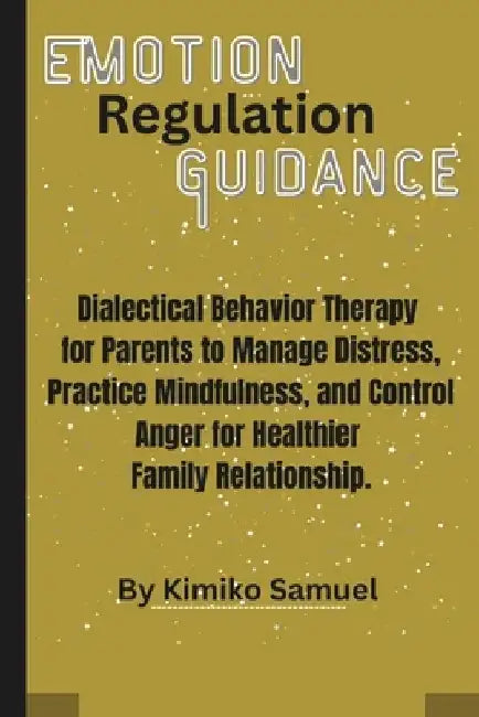 Emotion Regulation Guidance: Dialectical Behavior Therapy for Parents to Manage Distress, Practice Mindfulness, and Control Anger for Healthier Family by Kimiko Samuel