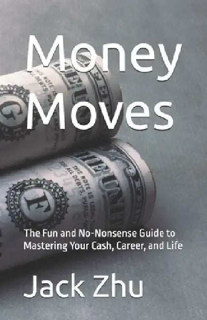 Money Moves: The Fun and No-Nonsense Guide to Mastering Your Cash, Career, and Life by Jack Zhu