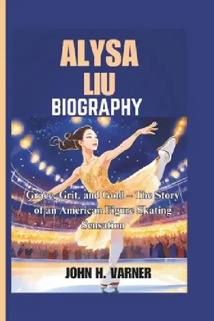 Alysa Liu Biography: Grace, Grit, and Gold - The Story of an American Figure Skating Sensation by John H. Varner