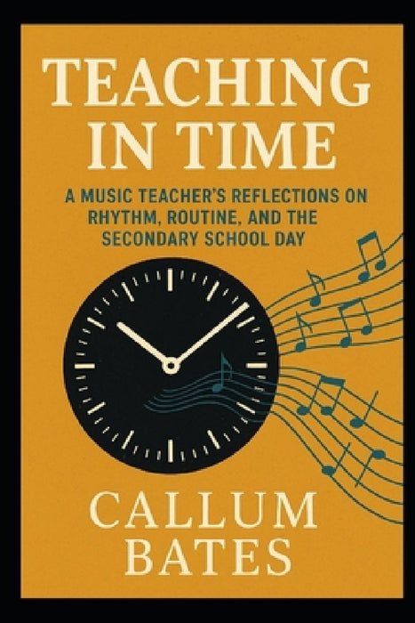 Teaching in Time: A Music Teacher's Reflections on Rhythm, Routine, and the Secondary School Day by Callum Bates