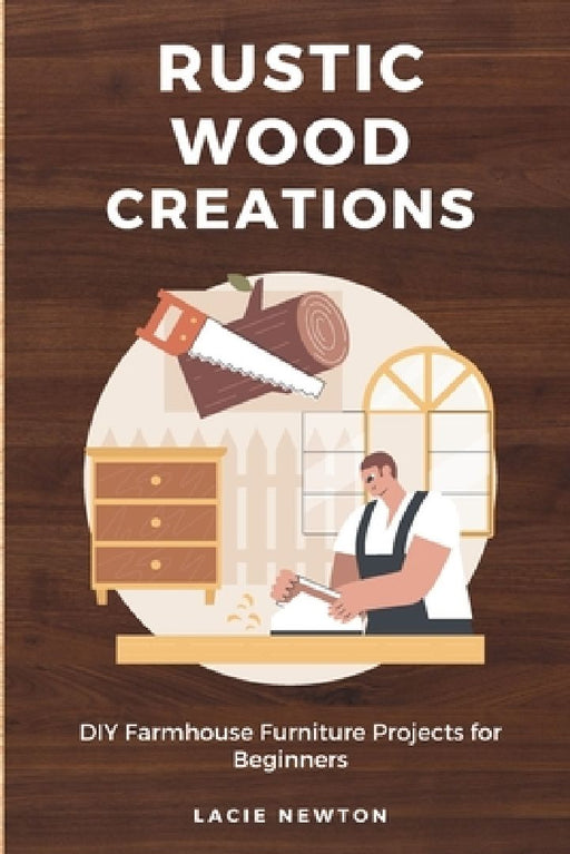 Rustic Wood Creations: DIY Farmhouse Furniture Projects for Beginners by Lacie Newton