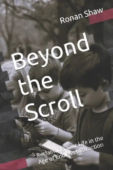 Beyond the Scroll: Reclaiming Your Life in the Age of Endless Distraction by Ronan Shaw