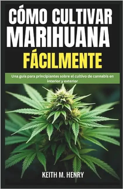 Cómo Cultivar Marihuana Fácilmente: Una guía para principiantes sobre el cultivo de cannabis en interior y exterior by M. Henry, Keith