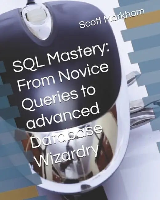 SQL Mastery: From Novice Queries to advanced Database Wizardry by Scott Markham