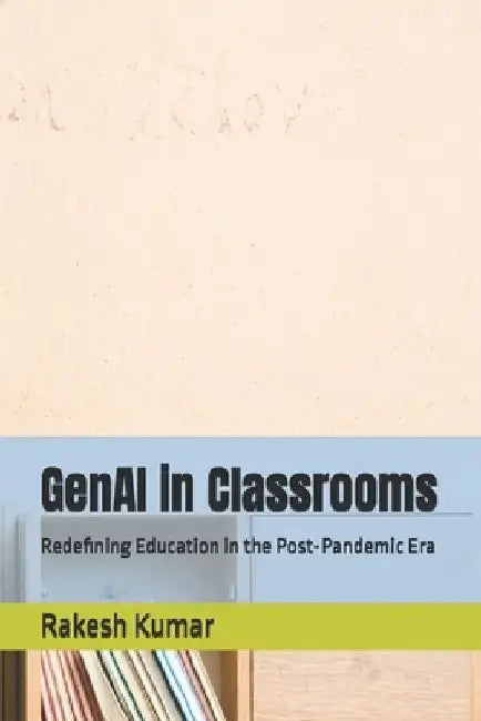 GenAI in Classrooms: Redefining Education in the Post-Pandemic Era by Rakesh Kumar