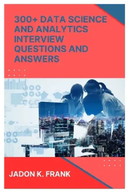 300+ Data Science and Analytics Interview Questions and Answers: Crack the Code: Excel, SQL, Power BI, and More for Data Interview Success by Jadon K. Frank