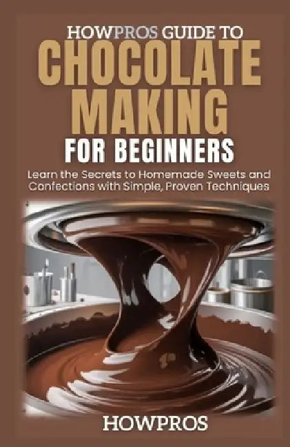HowPros Guide to Chocolate Making for Beginners: Learn the Secrets to Homemade Sweets and Confections with Simple, Proven Techniques by How Pros