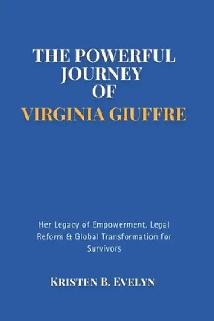 The Powerful Journey of Virginia Giuffre: Her Legacy of Empowerment, Legal Reform & Global Transformation for Survivors by Kristen B. Evelyn