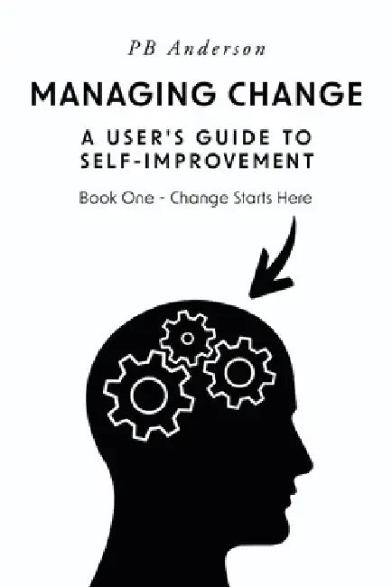 Managing Change: A User's Guide to Self-Improvement: Book One - Change Starts Here by Pb Anderson