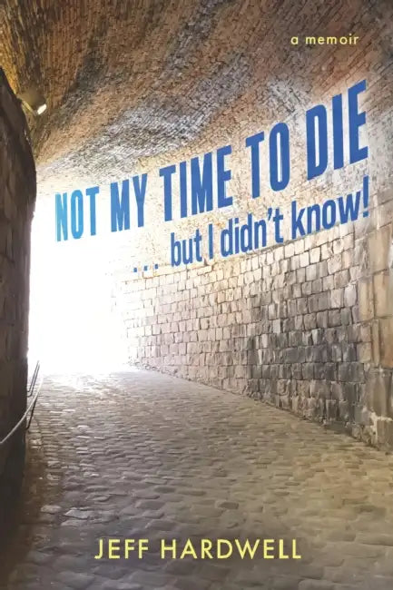 Not My Time to Die . . . But I Didn't Know! by Jeff Hardwell
