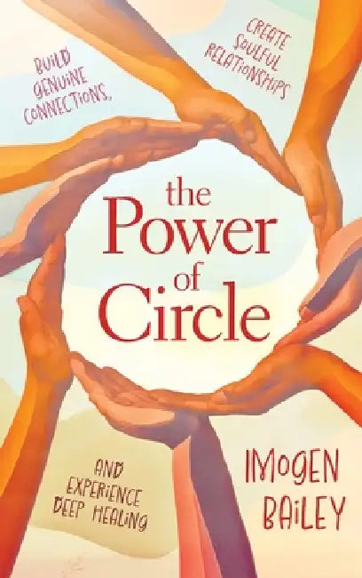 The Power of Circle: Build Genuine Connections Create Soulful Relationships and Experience Deep Healing by Imogen Bailey