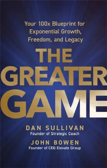 The Greater Game: Your 100x Blueprint for Exponential Growth, Freedom, and Legacy by Dan Sullivan, John Bowen