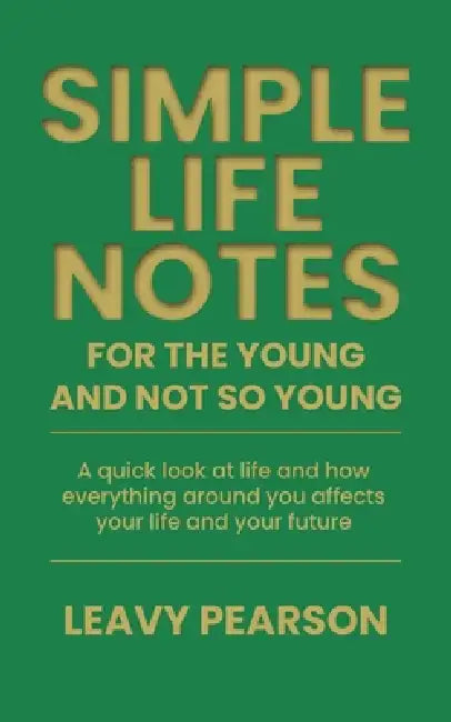 Simple Life Notes For the Young and Not So Young: A quick look at life and how everything around you affects your life and your future by Leavy Pearson